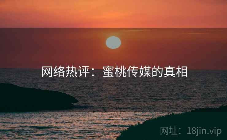 网络热评：蜜桃传媒的真相