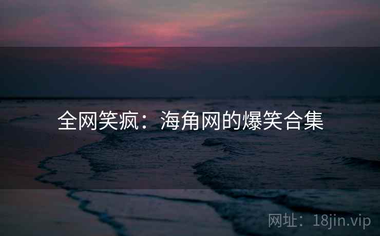 全网笑疯：海角网的爆笑合集