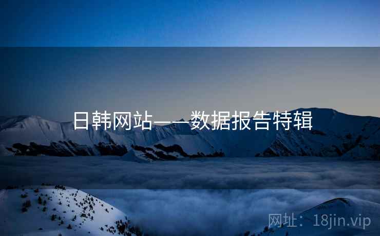 日韩网站——数据报告特辑