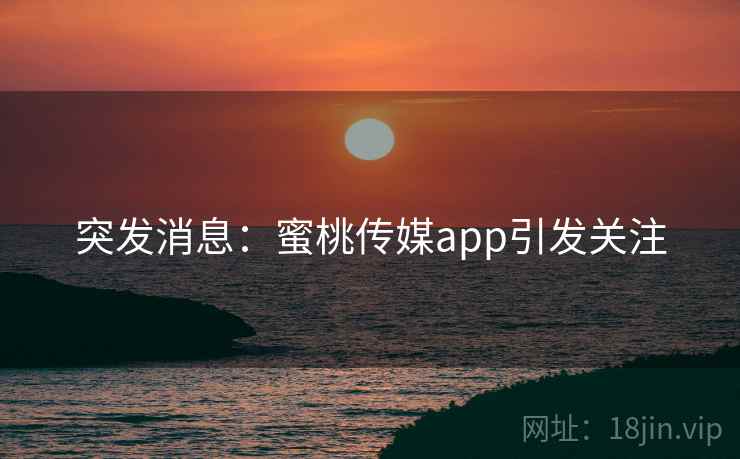 突发消息：蜜桃传媒app引发关注