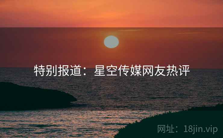 特别报道：星空传媒网友热评