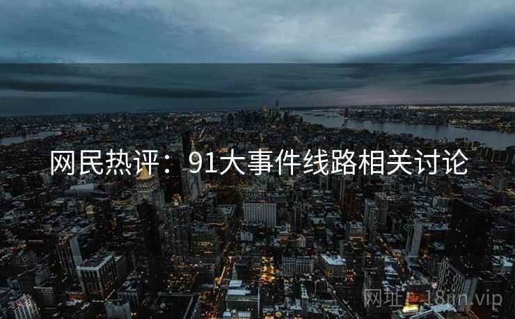 网民热评：91大事件线路相关讨论