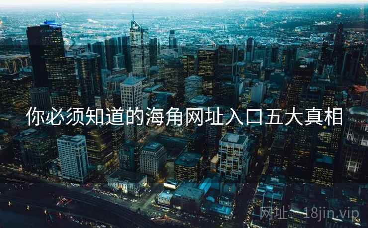 你必须知道的海角网址入口五大真相