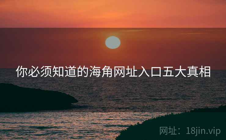 你必须知道的海角网址入口五大真相