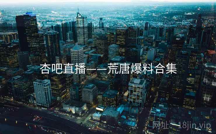 杏吧直播——荒唐爆料合集