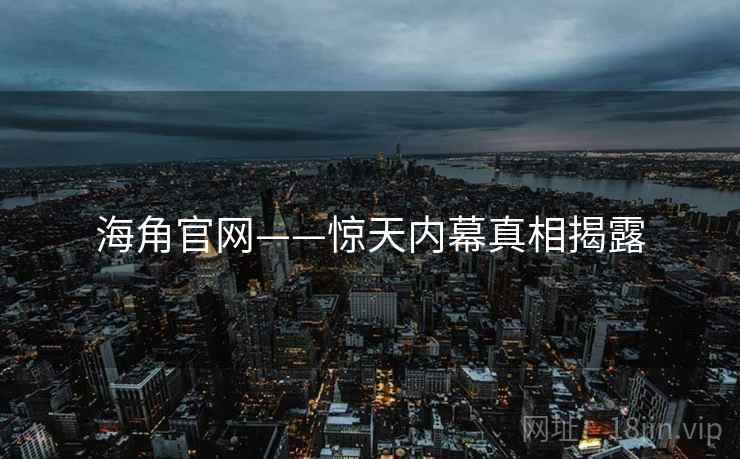 海角官网——惊天内幕真相揭露