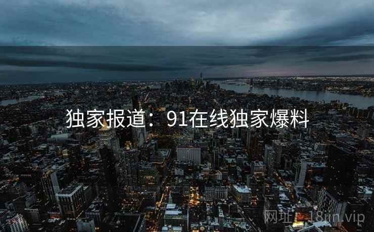 独家报道：91在线独家爆料