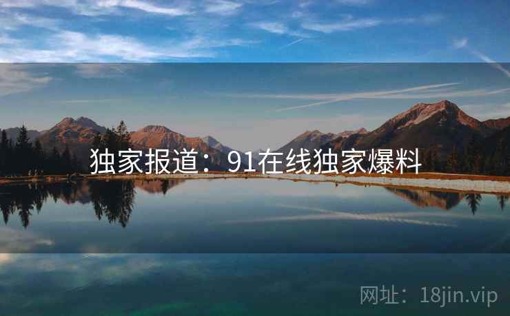 独家报道：91在线独家爆料
