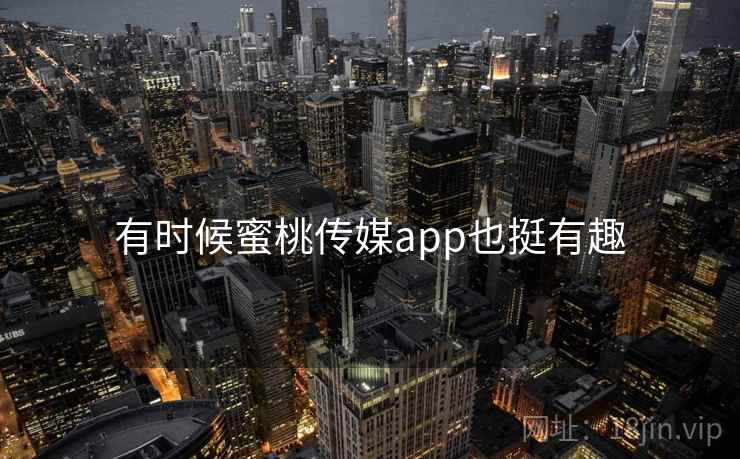 有时候蜜桃传媒app也挺有趣