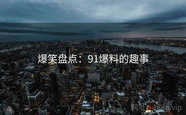 爆笑盘点：91爆料的趣事