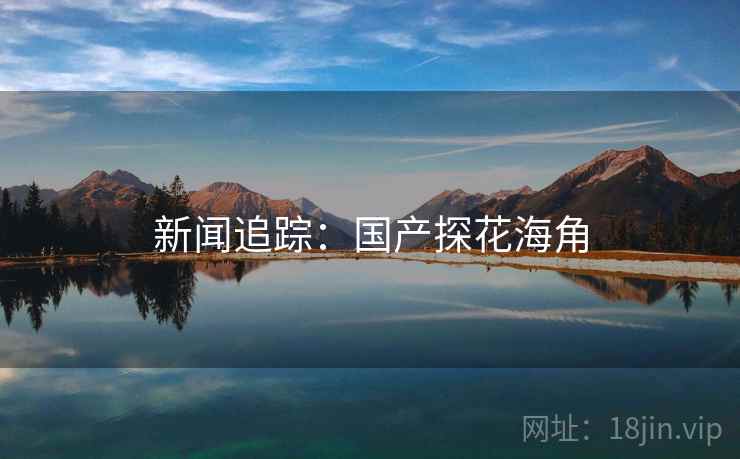 新闻追踪：国产探花海角  第2张