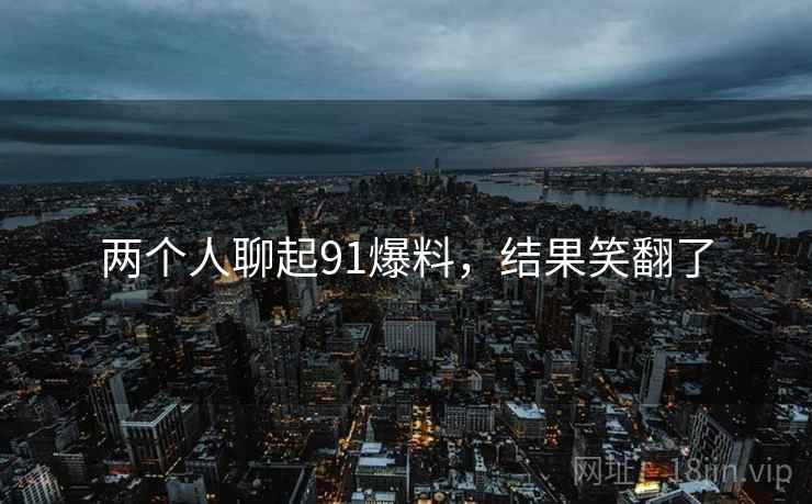 两个人聊起91爆料,结果笑翻了
