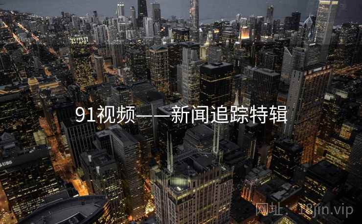 91视频——新闻追踪特辑 91视频——新闻追踪特辑
