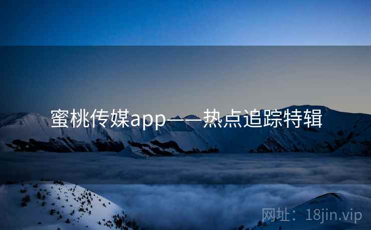 蜜桃传媒app——热点追踪特辑 蜜桃传媒app——热点追踪特辑