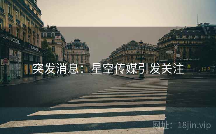 突发消息:星空传媒引发关注 突发消息:星空传媒引发关注