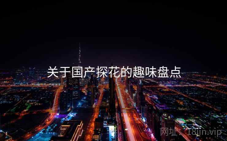 关于国产探花的趣味盘点 关于国产探花的趣味盘点